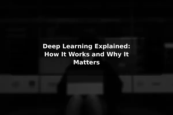 Deep Learning Explained: How It Works and Why It Matters