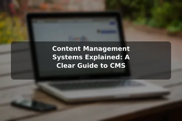 Content Management Systems Explained: A Clear Guide to CMS