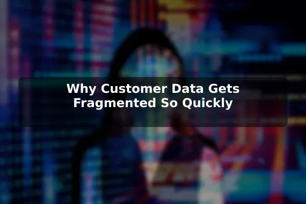 Why Customer Data Gets Fragmented So Quickly