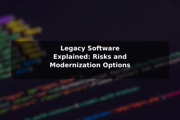 Legacy Software Explained: Risks and Modernization Options