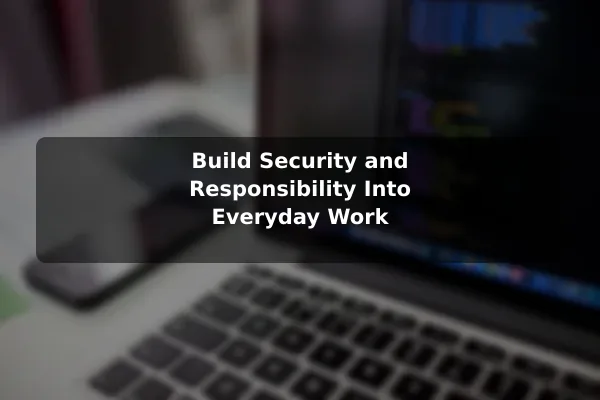 Build Security and Responsibility Into Everyday Work
