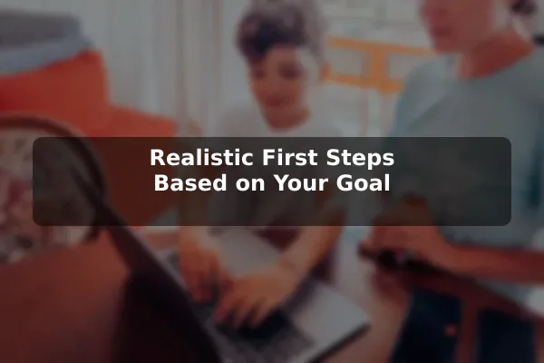 Realistic First Steps Based on Your Goal