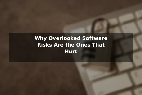 Why Overlooked Software Risks Are the Ones That Hurt